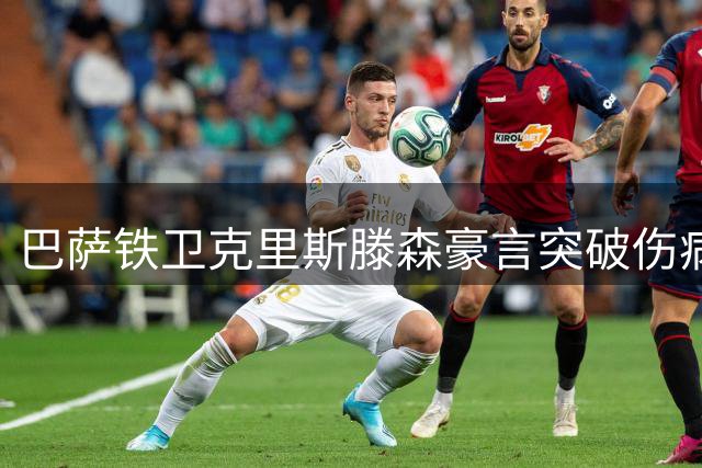 巴萨铁卫克里斯滕森豪言突破伤病史 誓用健康赛季证明巅峰价值