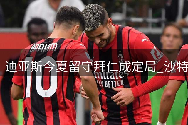 迪亚斯今夏留守拜仁成定局 沙特豪门天价挖角遭拒